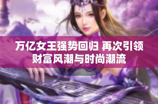 万亿女王强势回归 再次引领财富风潮与时尚潮流