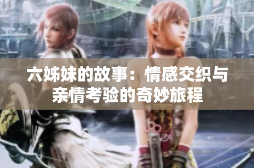 六姊妹的故事：情感交织与亲情考验的奇妙旅程