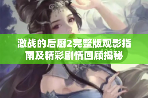 激战的后厨2完整版观影指南及精彩剧情回顾揭秘