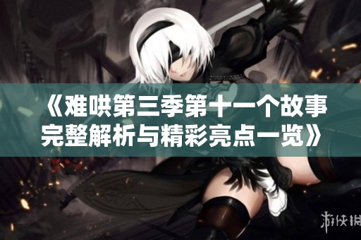 《难哄第三季第十一个故事完整解析与精彩亮点一览》