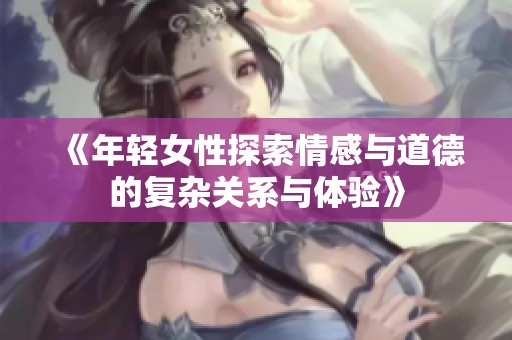 《年轻女性探索情感与道德的复杂关系与体验》