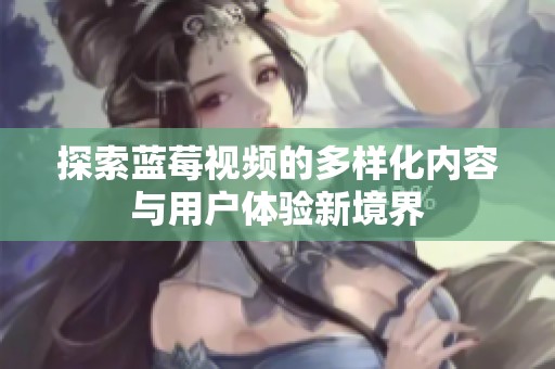 探索蓝莓视频的多样化内容与用户体验新境界