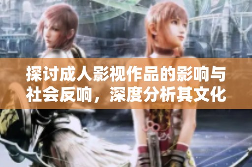 探讨成人影视作品的影响与社会反响，深度分析其文化意义