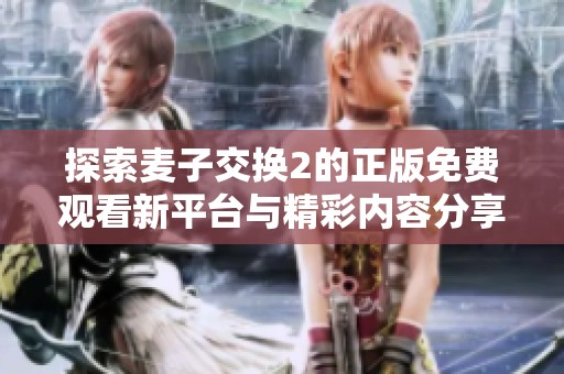 探索麦子交换2的正版免费观看新平台与精彩内容分享