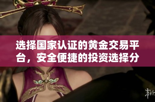 选择国家认证的黄金交易平台，安全便捷的投资选择分析