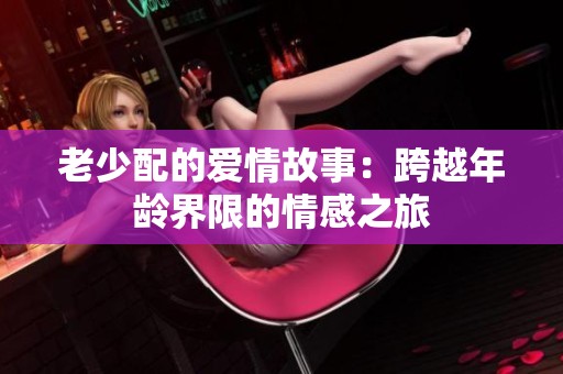 老少配的爱情故事：跨越年龄界限的情感之旅