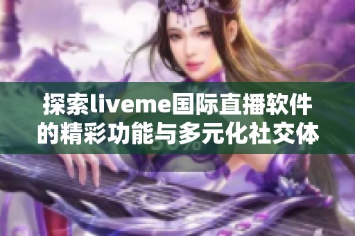 探索liveme国际直播软件的精彩功能与多元化社交体验