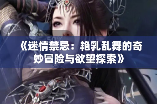 《迷情禁忌：艳乳乱舞的奇妙冒险与欲望探索》