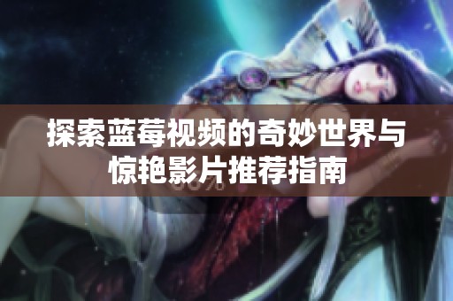 探索蓝莓视频的奇妙世界与惊艳影片推荐指南