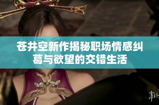苍井空新作揭秘职场情感纠葛与欲望的交错生活