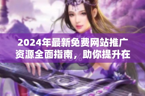 2024年最新免费网站推广资源全面指南，助你提升在线曝光率