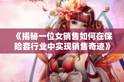《揭秘一位女销售如何在保险套行业中实现销售奇迹》