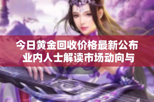 今日黄金回收价格最新公布 业内人士解读市场动向与趋势