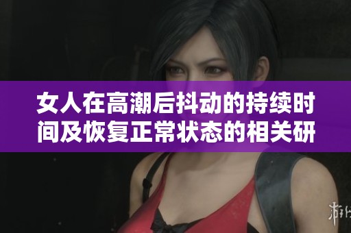 女人在高潮后抖动的持续时间及恢复正常状态的相关研究分析