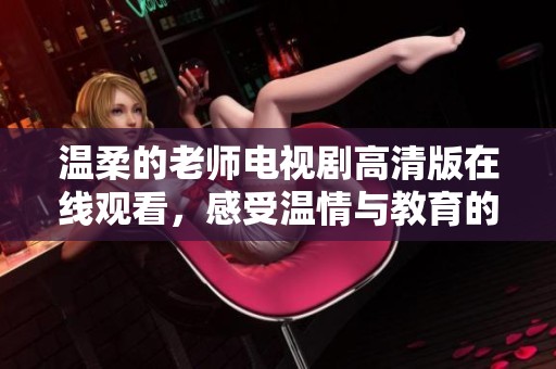 温柔的老师电视剧高清版在线观看，感受温情与教育的交汇之美