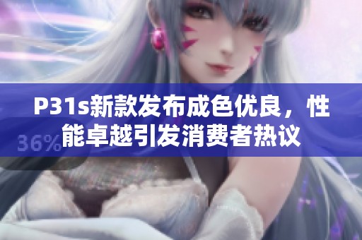 P31s新款发布成色优良，性能卓越引发消费者热议