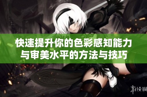 快速提升你的色彩感知能力与审美水平的方法与技巧