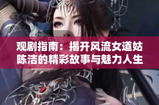 观剧指南：揭开风流女道姑陈洁的精彩故事与魅力人生