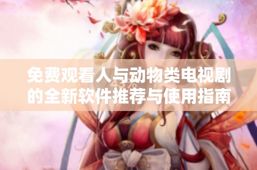 免费观看人与动物类电视剧的全新软件推荐与使用指南