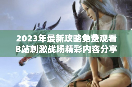 2023年最新攻略免费观看B站刺激战场精彩内容分享