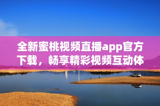 全新蜜桃视频直播app官方下载，畅享精彩视频互动体验