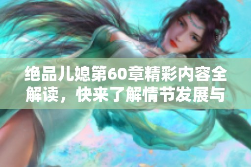 绝品儿媳第60章精彩内容全解读，快来了解情节发展与人物关系