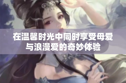在温馨时光中同时享受母爱与浪漫爱的奇妙体验
