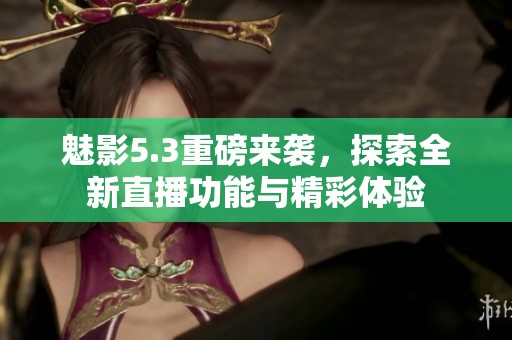 魅影5.3重磅来袭，探索全新直播功能与精彩体验