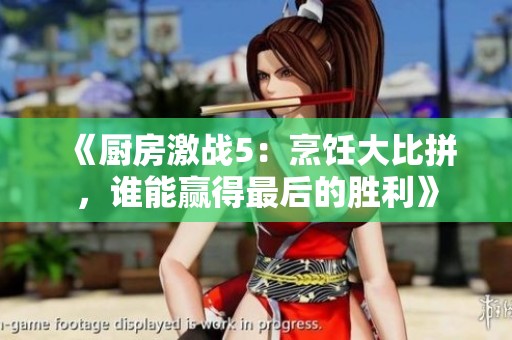 《厨房激战5：烹饪大比拼，谁能赢得最后的胜利》