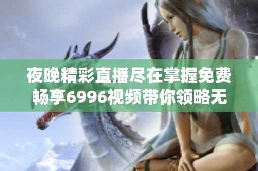 夜晚精彩直播尽在掌握免费畅享6996视频带你领略无限魅力