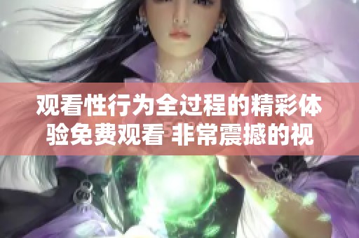 观看性行为全过程的精彩体验免费观看 非常震撼的视觉享受
