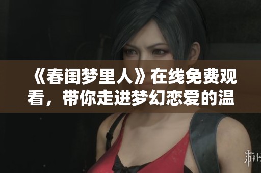 《春闺梦里人》在线免费观看，带你走进梦幻恋爱的温馨世界