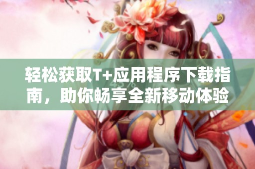 轻松获取T+应用程序下载指南，助你畅享全新移动体验
