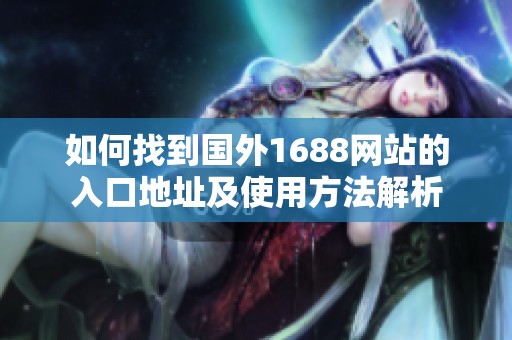 如何找到国外1688网站的入口地址及使用方法解析
