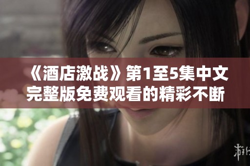 《酒店激战》第1至5集中文完整版免费观看的精彩不断升级