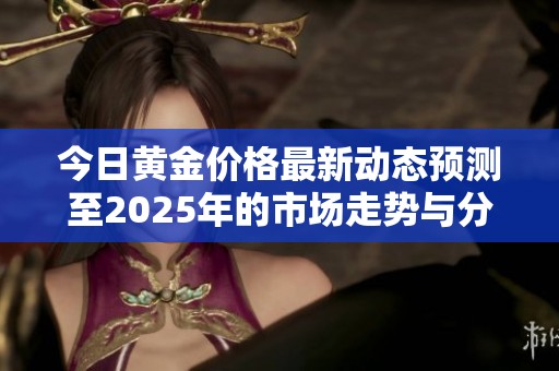 今日黄金价格最新动态预测至2025年的市场走势与分析