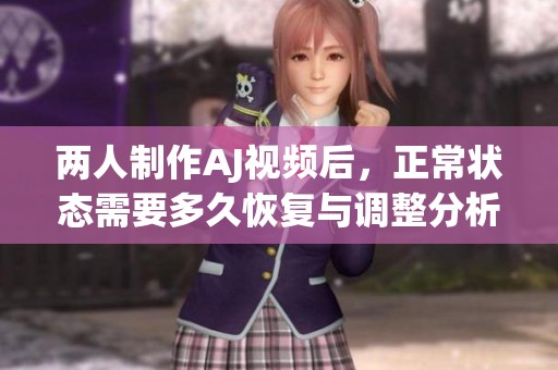 两人制作AJ视频后，正常状态需要多久恢复与调整分析