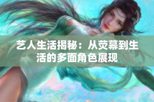 艺人生活揭秘：从荧幕到生活的多面角色展现