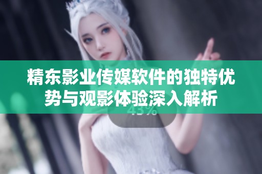 精东影业传媒软件的独特优势与观影体验深入解析