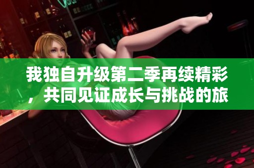 我独自升级第二季再续精彩，共同见证成长与挑战的旅程