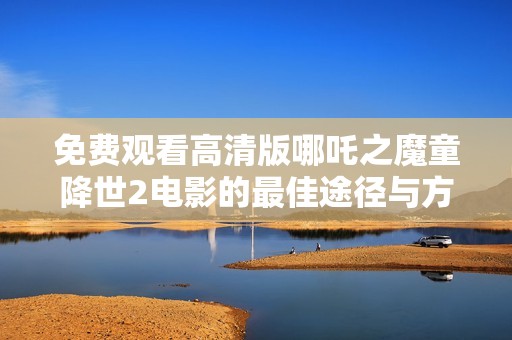 免费观看高清版哪吒之魔童降世2电影的最佳途径与方法分享