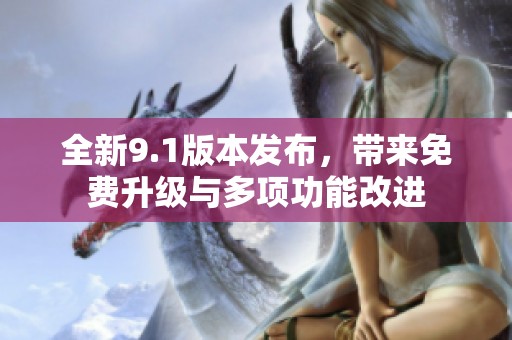 全新9.1版本发布，带来免费升级与多项功能改进
