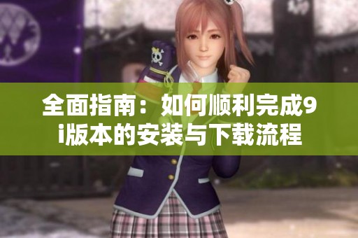 全面指南：如何顺利完成9i版本的安装与下载流程