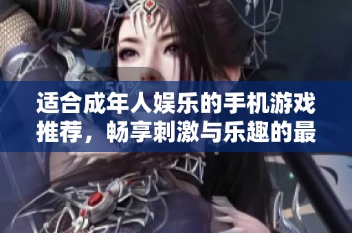 适合成年人娱乐的手机游戏推荐，畅享刺激与乐趣的最佳选择