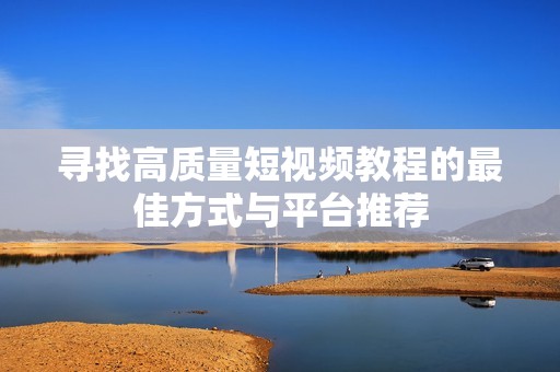 寻找高质量短视频教程的最佳方式与平台推荐