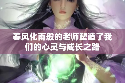 春风化雨般的老师塑造了我们的心灵与成长之路