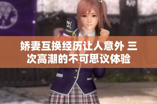 娇妻互换经历让人意外 三次高潮的不可思议体验