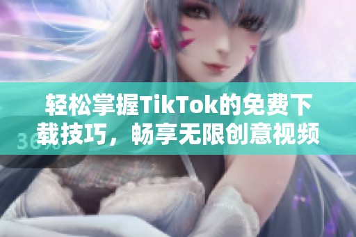 轻松掌握TikTok的免费下载技巧，畅享无限创意视频乐趣