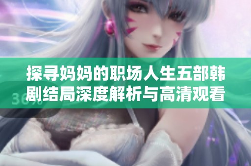 探寻妈妈的职场人生五部韩剧结局深度解析与高清观看方式介绍