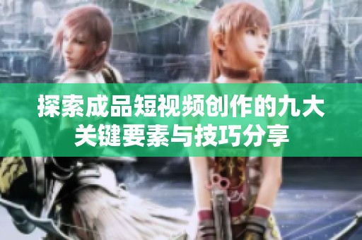 探索成品短视频创作的九大关键要素与技巧分享
